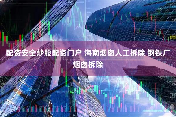 配资安全炒股配资门户 海南烟囱人工拆除 钢铁厂烟囱拆除