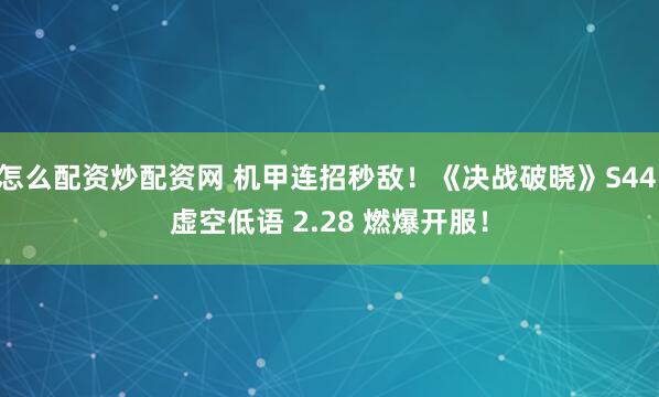 怎么配资炒配资网 机甲连招秒敌！《决战破晓》S44 虚空低语 2.28 燃爆开服！