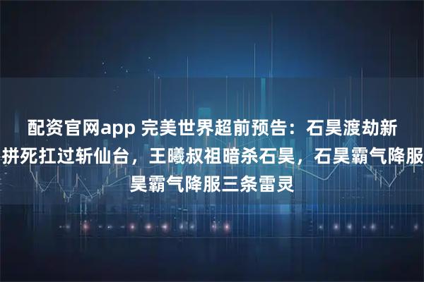 配资官网app 完美世界超前预告：石昊渡劫新模帅翻，拼死扛过斩仙台，王曦叔祖暗杀石昊，石昊霸气降服三条雷灵
