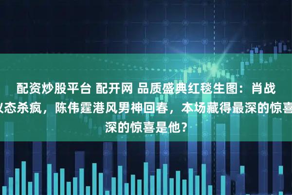 配资炒股平台 配开网 品质盛典红毯生图：肖战顶流仪态杀疯，陈伟霆港风男神回春，本场藏得最深的惊喜是他？