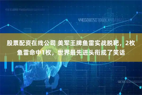 股票配资在线公司 美军王牌鱼雷实战脱靶，2枚鱼雷命中1枚，世界最先进头衔成了笑话