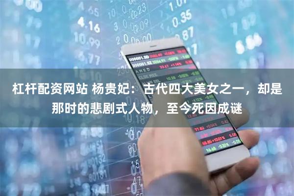 杠杆配资网站 杨贵妃：古代四大美女之一，却是那时的悲剧式人物，至今死因成谜