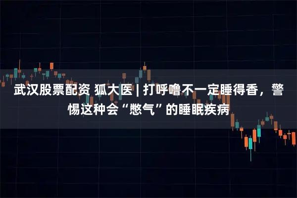 武汉股票配资 狐大医 | 打呼噜不一定睡得香，警惕这种会“憋气”的睡眠疾病