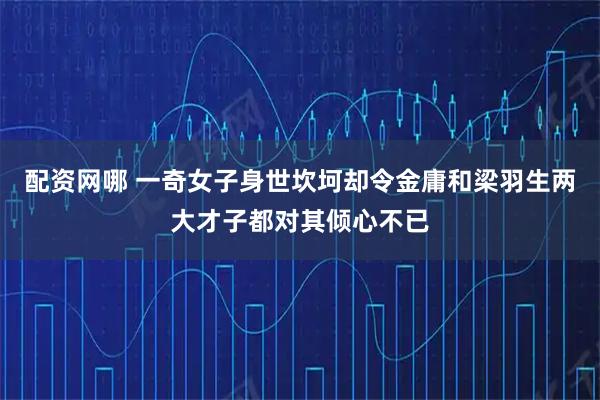 配资网哪 一奇女子身世坎坷却令金庸和梁羽生两大才子都对其倾心不已