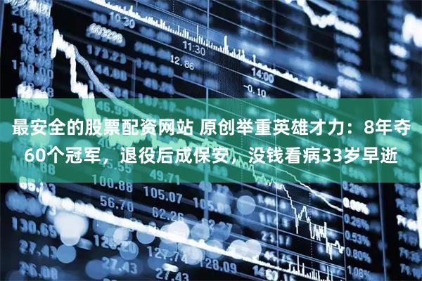 最安全的股票配资网站 原创举重英雄才力：8年夺60个冠军，退役后成保安，没钱看病33岁早逝