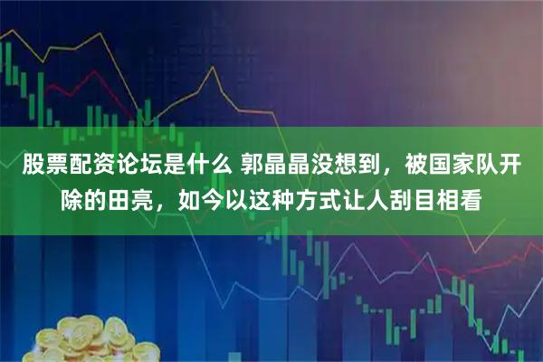 股票配资论坛是什么 郭晶晶没想到，被国家队开除的田亮，如今以这种方式让人刮目相看