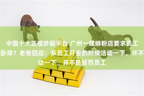 中国十大正规炒股平台 广州一螺蛳粉店要求员工在门口做俯卧撑？老板回应：系员工开会的时候活动一下，并不是惩罚员工