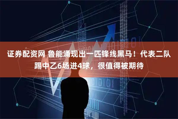 证券配资网 鲁能涌现出一匹锋线黑马！代表二队踢中乙6场进4球，很值得被期待