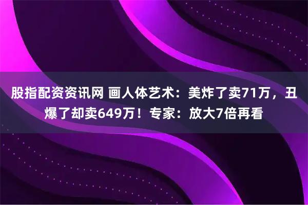 股指配资资讯网 画人体艺术：美炸了卖71万，丑爆了却卖649万！专家：放大7倍再看