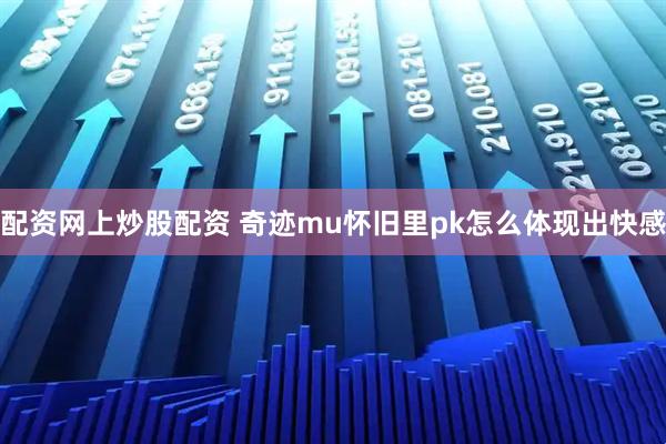 配资网上炒股配资 奇迹mu怀旧里pk怎么体现出快感