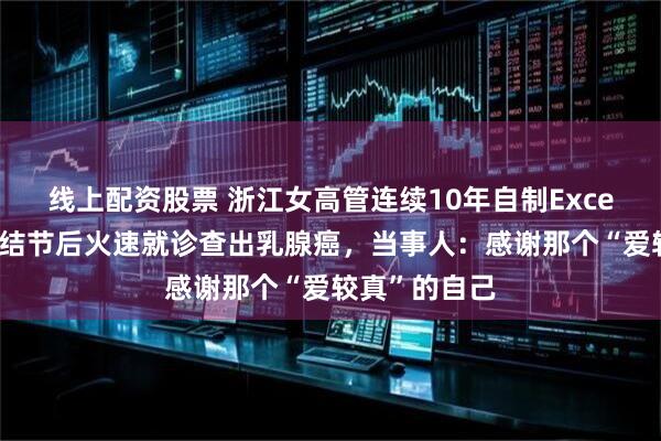 线上配资股票 浙江女高管连续10年自制Excel表，发现长结节后火速就诊查出乳腺癌，当事人：感谢那个“爱较真”的自己