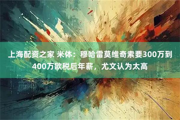 上海配资之家 米体：穆哈雷莫维奇索要300万到400万欧税后年薪，尤文认为太高