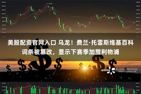 美股配资官网入口 乌龙！费兰·托雷斯维基百科词条被篡改，显示下赛季加盟利物浦