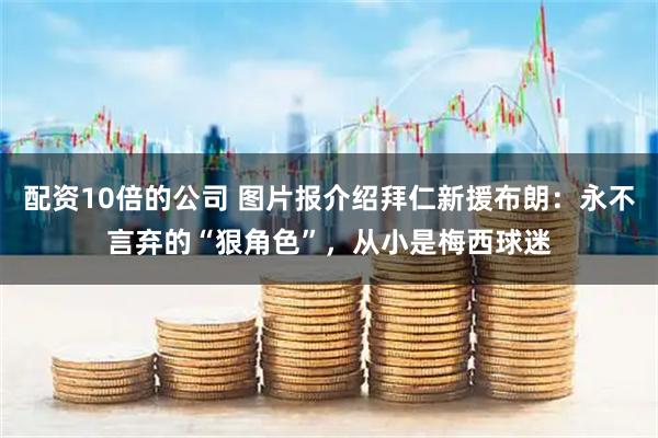 配资10倍的公司 图片报介绍拜仁新援布朗：永不言弃的“狠角色”，从小是梅西球迷